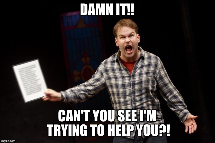 DAMN IT!! CAN'T YOU SEE I'M TRYING TO HELP YOU?! | image tagged in mike birbiglia | made w/ Imgflip meme maker