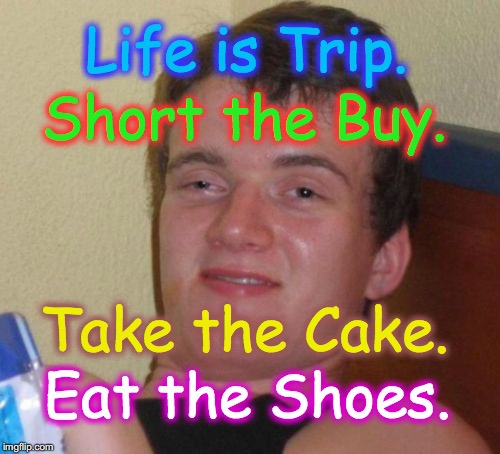 sage advice from 10 guy | Life is Trip. Short the Buy. Take the Cake. Eat the Shoes. | image tagged in memes,10 guy | made w/ Imgflip meme maker