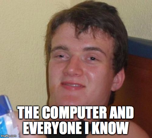 10 Guy Meme | THE COMPUTER AND EVERYONE I KNOW | image tagged in memes,10 guy | made w/ Imgflip meme maker