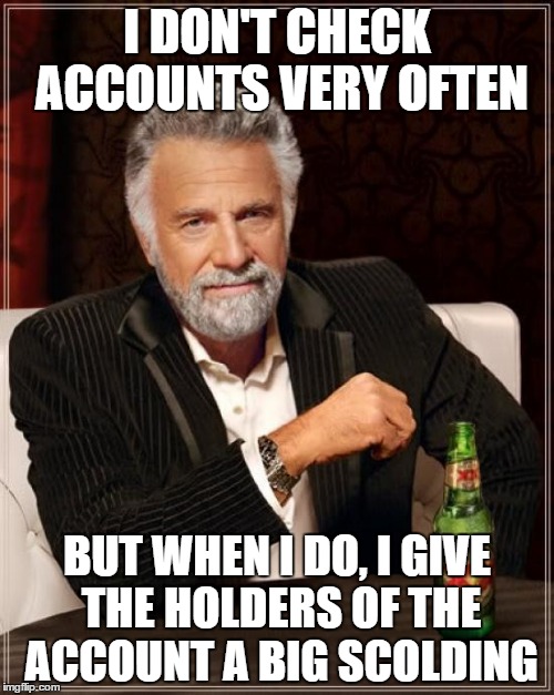 The Most Interesting Man In The World Meme | I DON'T CHECK ACCOUNTS VERY OFTEN; BUT WHEN I DO, I GIVE THE HOLDERS OF THE ACCOUNT A BIG SCOLDING | image tagged in memes,the most interesting man in the world | made w/ Imgflip meme maker