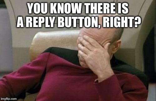 Captain Picard Facepalm Meme | YOU KNOW THERE IS A REPLY BUTTON, RIGHT? | image tagged in memes,captain picard facepalm | made w/ Imgflip meme maker