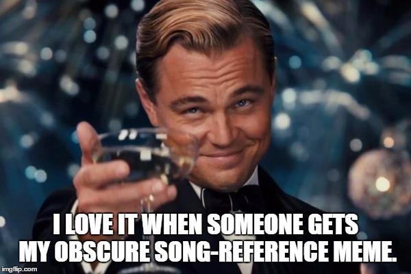 Leonardo Dicaprio Cheers Meme | I LOVE IT WHEN SOMEONE GETS MY OBSCURE SONG-REFERENCE MEME. | image tagged in memes,leonardo dicaprio cheers | made w/ Imgflip meme maker