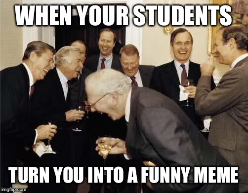 Teachers Laughing | WHEN YOUR STUDENTS; TURN YOU INTO A FUNNY MEME | image tagged in teachers laughing | made w/ Imgflip meme maker