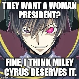 The Next President | THEY WANT A WOMAN PRESIDENT? FINE, I THINK MILEY CYRUS DESERVES IT. | image tagged in fancy anime guy,woman power,presidential race,american politics,political memes,evil overlord | made w/ Imgflip meme maker
