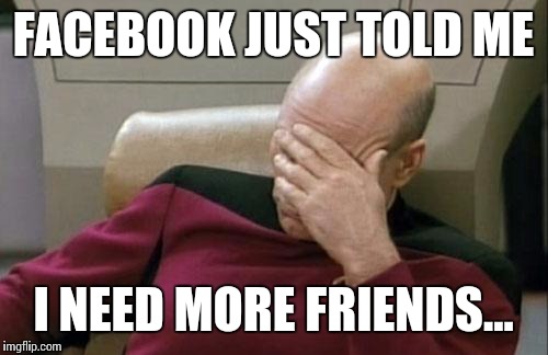 Its my teen years all over again! | FACEBOOK JUST TOLD ME; I NEED MORE FRIENDS... | image tagged in memes,captain picard facepalm,facebook,advice,wtf | made w/ Imgflip meme maker