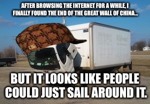 Okay Truck Meme | AFTER BROWSING THE INTERNET FOR A WHILE, I FINALLY FOUND THE END OF THE GREAT WALL OF CHINA... BUT IT LOOKS LIKE PEOPLE COULD JUST SAIL AROUND IT. | image tagged in memes,okay truck,scumbag,great wall of china | made w/ Imgflip meme maker
