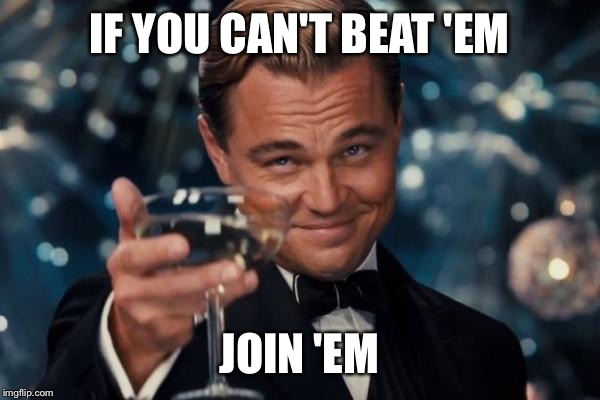 Leonardo Dicaprio Cheers Meme | IF YOU CAN'T BEAT 'EM JOIN 'EM | image tagged in memes,leonardo dicaprio cheers | made w/ Imgflip meme maker