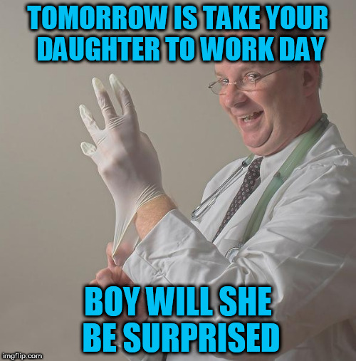 Insane Doctor | TOMORROW IS TAKE YOUR DAUGHTER TO WORK DAY; BOY WILL SHE BE SURPRISED | image tagged in insane doctor | made w/ Imgflip meme maker