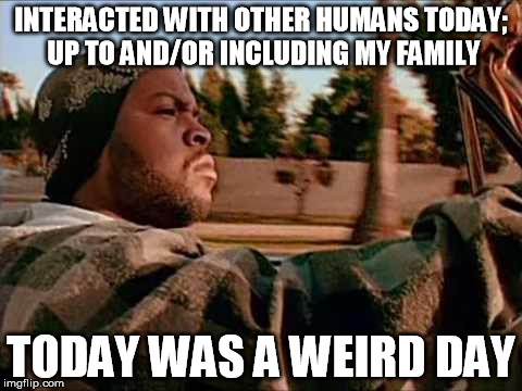 Today Was A Good Day Meme | INTERACTED WITH OTHER HUMANS TODAY; UP TO AND/OR INCLUDING MY FAMILY; TODAY WAS A WEIRD DAY | image tagged in memes,today was a good day | made w/ Imgflip meme maker