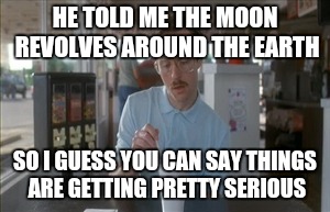 So I Guess You Can Say Things Are Getting Pretty Serious | HE TOLD ME THE MOON REVOLVES AROUND THE EARTH; SO I GUESS YOU CAN SAY THINGS ARE GETTING PRETTY SERIOUS | image tagged in memes,so i guess you can say things are getting pretty serious | made w/ Imgflip meme maker