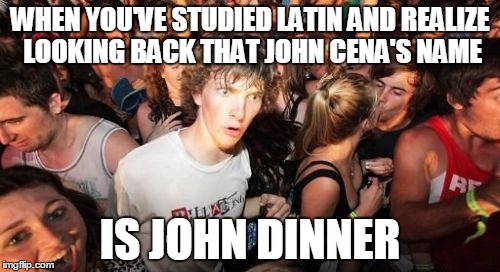 And his name is....IOHANNES CENA!!!!!!!!!!!!!!!!!!!!! *music fills the Coliseum*  | WHEN YOU'VE STUDIED LATIN AND REALIZE LOOKING BACK THAT JOHN CENA'S NAME; IS JOHN DINNER | image tagged in sudden clarity clarence | made w/ Imgflip meme maker