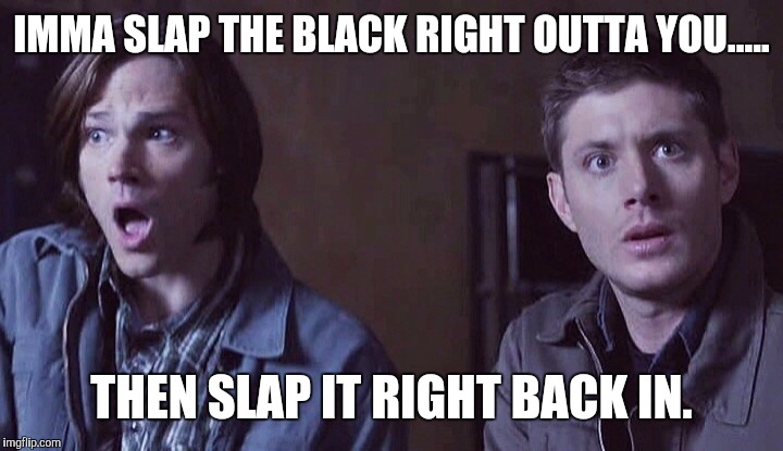 Supernatural | IMMA SLAP THE BLACK RIGHT OUTTA YOU..... THEN SLAP IT RIGHT BACK IN. | image tagged in supernatural | made w/ Imgflip meme maker