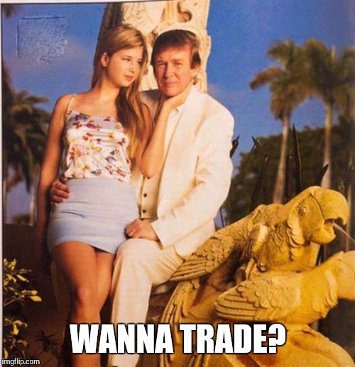 Trump Ivanka Ew | WANNA TRADE? | image tagged in trump ivanka ew | made w/ Imgflip meme maker