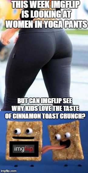 Missing the bigger picture! | THIS WEEK IMGFLIP IS LOOKING AT WOMEN IN YOGA PANTS; BUT CAN IMGFLIP SEE WHY KIDS LOVE THE TASTE OF CINNAMON TOAST CRUNCH? | image tagged in pull it together,seriously all week,uhhh arent we better than this,nevermind these are pretty good | made w/ Imgflip meme maker