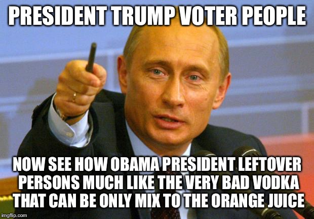 Putin Wiretap On Good Guy | PRESIDENT TRUMP VOTER PEOPLE; NOW SEE HOW OBAMA PRESIDENT LEFTOVER PERSONS MUCH LIKE THE VERY BAD VODKA THAT CAN BE ONLY MIX TO THE ORANGE JUICE | image tagged in memes,good guy putin,obama,trump,wiretapping,james comey | made w/ Imgflip meme maker