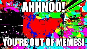 AHHNOO! YOU'RE OUT OF MEMES! | image tagged in broken memes | made w/ Imgflip meme maker
