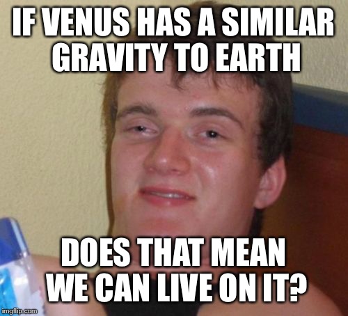 10 Guy Meme | IF VENUS HAS A SIMILAR GRAVITY TO EARTH; DOES THAT MEAN WE CAN LIVE ON IT? | image tagged in memes,10 guy | made w/ Imgflip meme maker