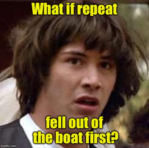 Jumping on the TammyFaye famous meme bandwagon  | What if repeat; fell out of the boat first? | image tagged in memes,conspiracy keanu,pete,repeat | made w/ Imgflip meme maker