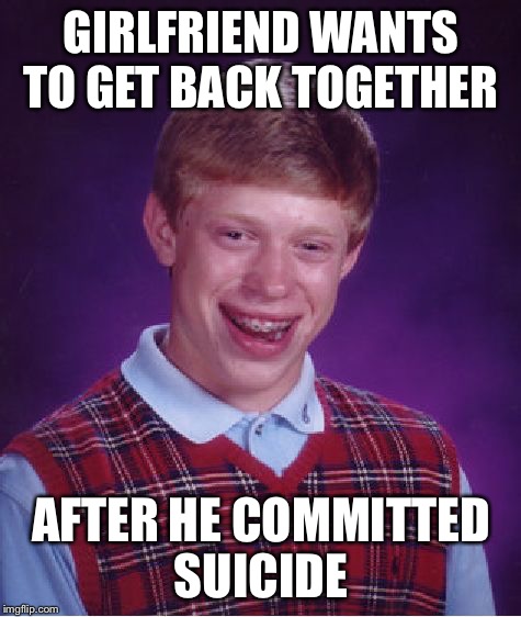 Bad Luck Brian Meme | GIRLFRIEND WANTS TO GET BACK TOGETHER; AFTER HE COMMITTED SUICIDE | image tagged in memes,bad luck brian,suicide,girlfriend | made w/ Imgflip meme maker