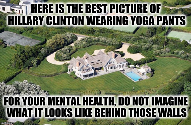 Hillary Clinton wearing yoga pants. Yoga pants week | HERE IS THE BEST PICTURE OF HILLARY CLINTON WEARING YOGA PANTS; FOR YOUR MENTAL HEALTH, DO NOT IMAGINE WHAT IT LOOKS LIKE BEHIND THOSE WALLS | image tagged in yoga pants week,hillary clinton | made w/ Imgflip meme maker