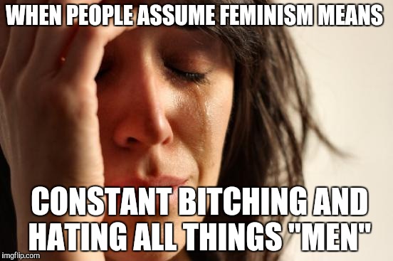 First World Problems Meme | WHEN PEOPLE ASSUME FEMINISM MEANS CONSTANT B**CHING AND HATING ALL THINGS "MEN" | image tagged in memes,first world problems | made w/ Imgflip meme maker