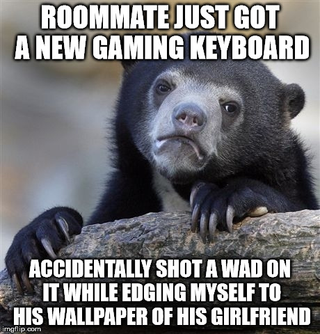 She is fully clothed and honestly not that hot. | ROOMMATE JUST GOT A NEW GAMING KEYBOARD; ACCIDENTALLY SHOT A WAD ON IT WHILE EDGING MYSELF TO HIS WALLPAPER OF HIS GIRLFRIEND | image tagged in memes,confession bear | made w/ Imgflip meme maker