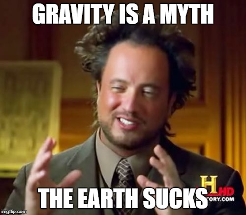 Unknown fact | GRAVITY IS A MYTH; THE EARTH SUCKS | image tagged in memes,ancient aliens | made w/ Imgflip meme maker