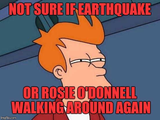 Futurama Fry Meme | NOT SURE IF EARTHQUAKE OR ROSIE O'DONNELL WALKING AROUND AGAIN | image tagged in memes,futurama fry | made w/ Imgflip meme maker