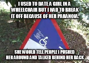 At least you took a stand. | I USED TO DATE A GIRL IN A WHEELCHAIR BUT I HAD TO BREAK IT OFF BECAUSE OF HER PARANOIA. SHE WOULD TELL PEOPLE I PUSHED HER AROUND AND TALKED BEHIND HER BACK | image tagged in it's a joke | made w/ Imgflip meme maker