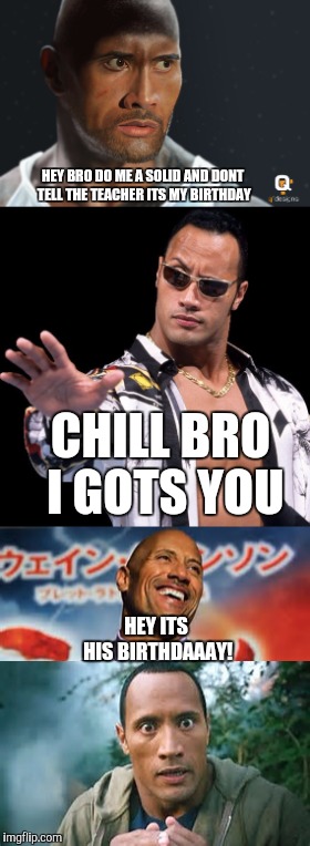 When you have that one obnoxious friend | HEY BRO DO ME A SOLID AND DONT TELL THE TEACHER ITS MY BIRTHDAY; CHILL BRO I GOTS YOU; HEY ITS HIS BIRTHDAAAY! | image tagged in the rock | made w/ Imgflip meme maker
