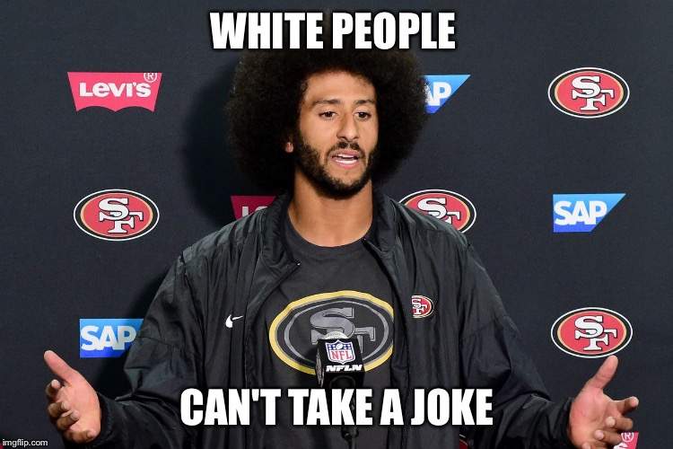 WHITE PEOPLE; CAN'T TAKE A JOKE | image tagged in colin kaepernick,white privilege,white people,funny,memes | made w/ Imgflip meme maker