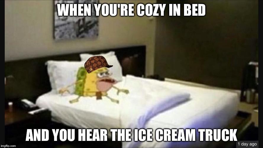 Spongegar bed | WHEN YOU'RE COZY IN BED; AND YOU HEAR THE ICE CREAM TRUCK | image tagged in spongegar bed,scumbag | made w/ Imgflip meme maker