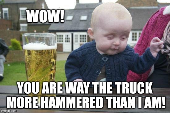 WOW! YOU ARE WAY THE TRUCK MORE HAMMERED THAN I AM! | made w/ Imgflip meme maker