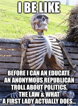 Waiting Skeleton Meme | I BE LIKE BEFORE I CAN AN EDUCATE AN ANONYMOUS REPUBLICAN TROLL ABOUT POLITICS, THE LAW & WHAT A FIRST LADY ACTUALLY DOES… | image tagged in memes,waiting skeleton | made w/ Imgflip meme maker