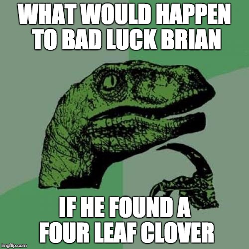 Philosoraptor Meme | WHAT WOULD HAPPEN TO BAD LUCK BRIAN; IF HE FOUND A FOUR LEAF CLOVER | image tagged in memes,philosoraptor | made w/ Imgflip meme maker