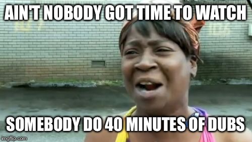 Ain't Nobody Got Time For That Meme | AIN'T NOBODY GOT TIME TO WATCH; SOMEBODY DO 40 MINUTES OF DUBS | image tagged in memes,aint nobody got time for that | made w/ Imgflip meme maker