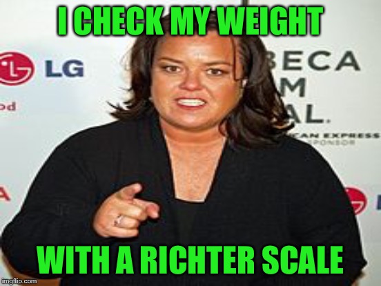 I CHECK MY WEIGHT WITH A RICHTER SCALE | made w/ Imgflip meme maker