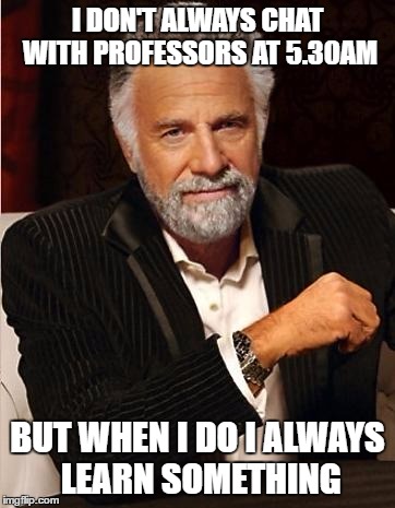i don't always | I DON'T ALWAYS CHAT WITH PROFESSORS AT 5.30AM; BUT WHEN I DO I ALWAYS LEARN SOMETHING | image tagged in i don't always | made w/ Imgflip meme maker