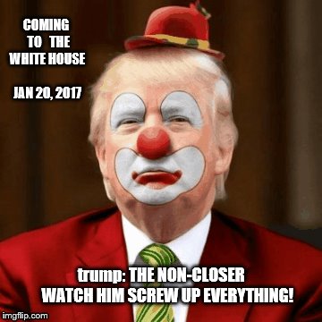 trump the non-closer | COMING  TO   THE WHITE HOUSE      JAN 20, 2017; trump: THE NON-CLOSER    WATCH HIM SCREW UP EVERYTHING! | image tagged in closer,let's make a deal trump,biggest loser,donald trump the clown,trump lies,donald trump clown | made w/ Imgflip meme maker