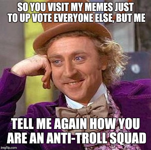 Creepy Condescending Wonka | SO YOU VISIT MY MEMES JUST TO UP VOTE EVERYONE ELSE, BUT ME; TELL ME AGAIN HOW YOU ARE AN ANTI-TROLL SQUAD | image tagged in memes,creepy condescending wonka | made w/ Imgflip meme maker