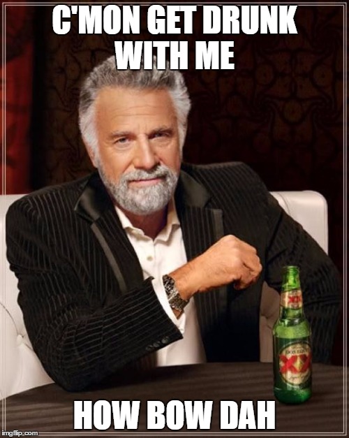 The Most Interesting Man In The World Meme | C'MON GET DRUNK WITH ME; HOW BOW DAH | image tagged in memes,the most interesting man in the world | made w/ Imgflip meme maker