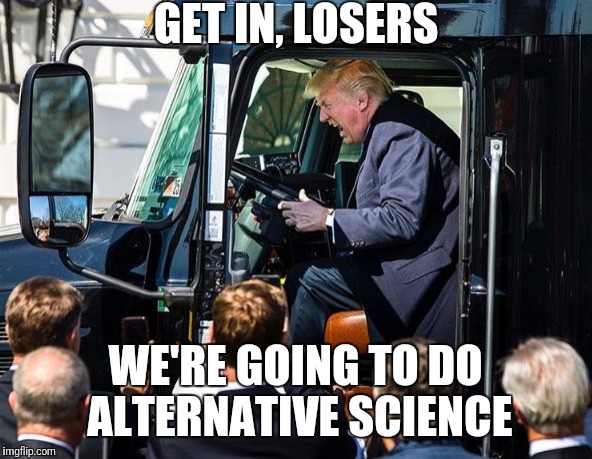 Get in Losers | GET IN, LOSERS; WE'RE GOING TO DO ALTERNATIVE SCIENCE | image tagged in trumpy trump,science | made w/ Imgflip meme maker