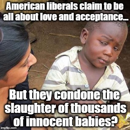 Third World Skeptical Kid | American liberals claim to be all about love and acceptance... But they condone the slaughter of thousands of innocent babies? | image tagged in memes,third world skeptical kid,abortion,abortion is murder,liberal logic,liberals | made w/ Imgflip meme maker