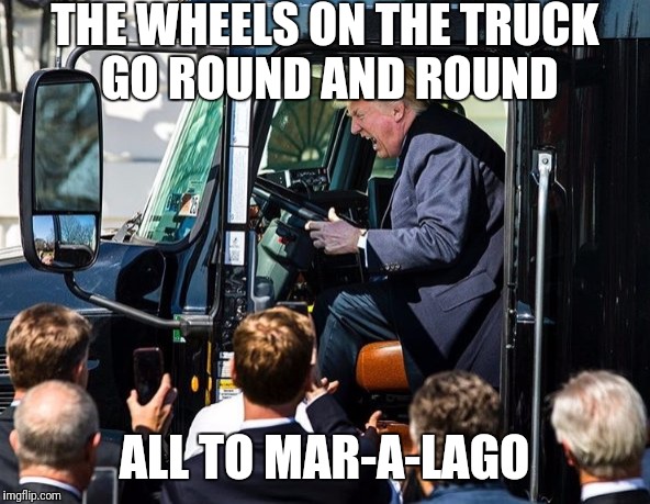 Trumpy Trump | THE WHEELS ON THE TRUCK GO ROUND AND ROUND; ALL TO MAR-A-LAGO | image tagged in trumpy trump | made w/ Imgflip meme maker