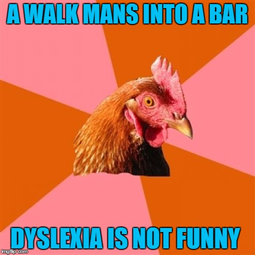 Anti Joke Chicken Meme | A WALK MANS INTO A BAR; DYSLEXIA IS NOT FUNNY | image tagged in memes,anti joke chicken | made w/ Imgflip meme maker