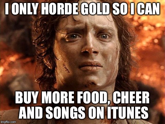 I ONLY HORDE GOLD SO I CAN BUY MORE FOOD, CHEER AND SONGS ON ITUNES | made w/ Imgflip meme maker
