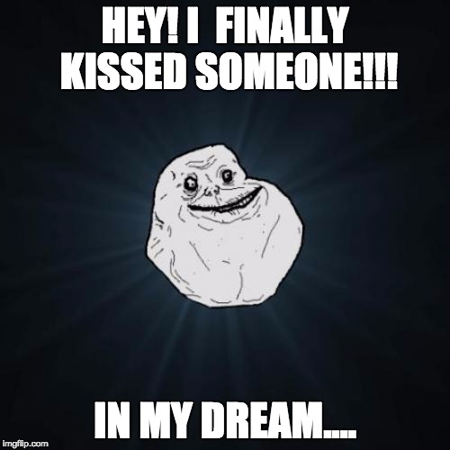 Forever Alone | HEY! I  FINALLY KISSED SOMEONE!!! IN MY DREAM.... | image tagged in memes,forever alone | made w/ Imgflip meme maker