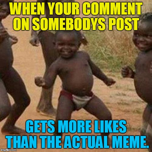 CRAWLING IN MY SKIN!!! | WHEN YOUR COMMENT ON SOMEBODYS POST; GETS MORE LIKES THAN THE ACTUAL MEME. | image tagged in memes,third world success kid | made w/ Imgflip meme maker