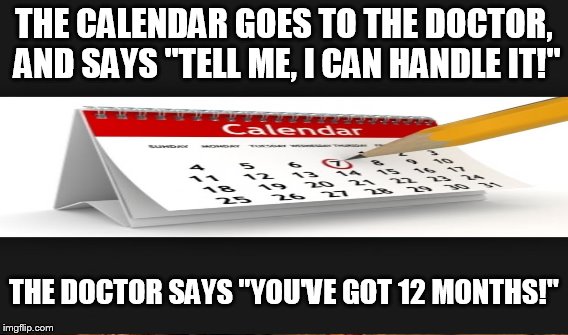 THE CALENDAR GOES TO THE DOCTOR, AND SAYS "TELL ME, I CAN HANDLE IT!" THE DOCTOR SAYS "YOU'VE GOT 12 MONTHS!" | made w/ Imgflip meme maker