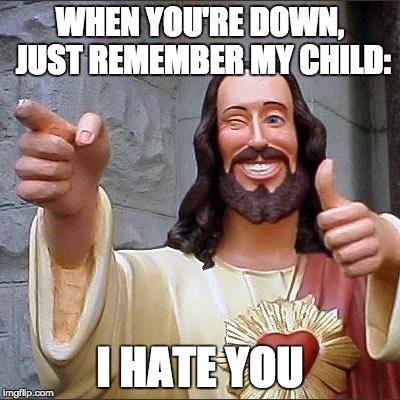 jesus says | WHEN YOU'RE DOWN, JUST REMEMBER MY CHILD:; I HATE YOU | image tagged in jesus says | made w/ Imgflip meme maker